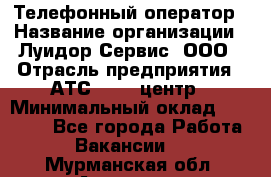 Телефонный оператор › Название организации ­ Луидор-Сервис, ООО › Отрасль предприятия ­ АТС, call-центр › Минимальный оклад ­ 20 000 - Все города Работа » Вакансии   . Мурманская обл.,Апатиты г.